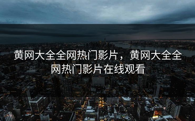 黄网大全全网热门影片，黄网大全全网热门影片在线观看