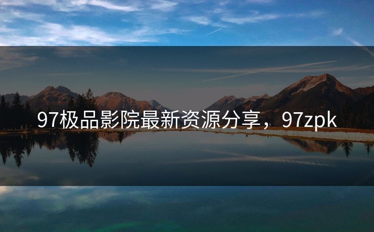 97极品影院最新资源分享，97zpk