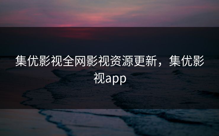 集优影视全网影视资源更新，集优影视app