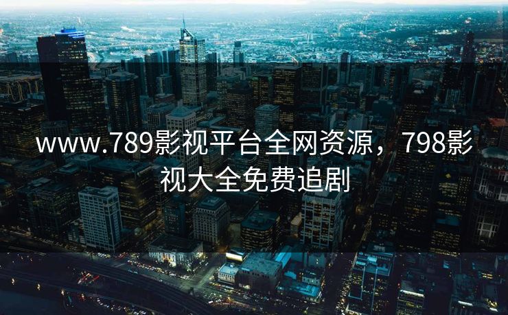 www.789影视平台全网资源，798影视大全免费追剧
