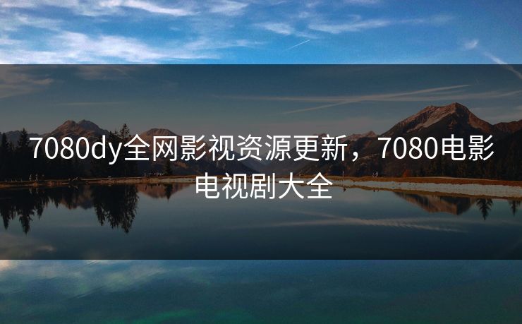 7080dy全网影视资源更新，7080电影电视剧大全