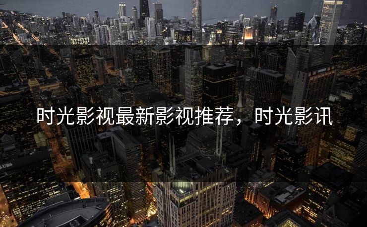 时光影视最新影视推荐，时光影讯