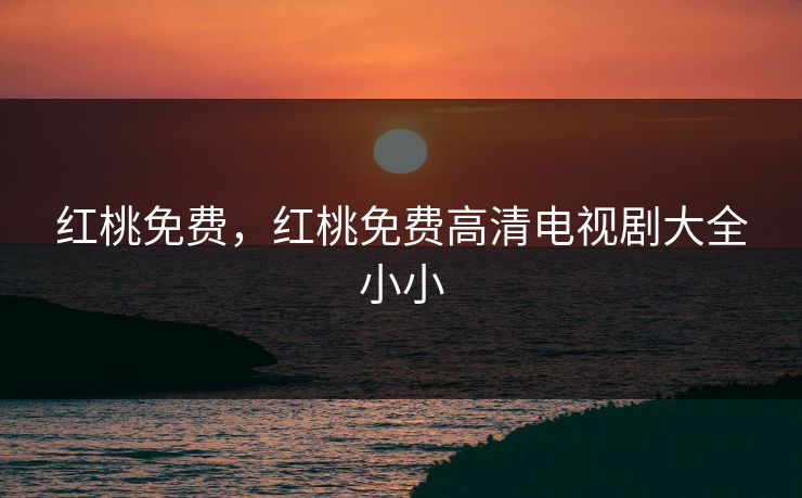 红桃免费，红桃免费高清电视剧大全小小