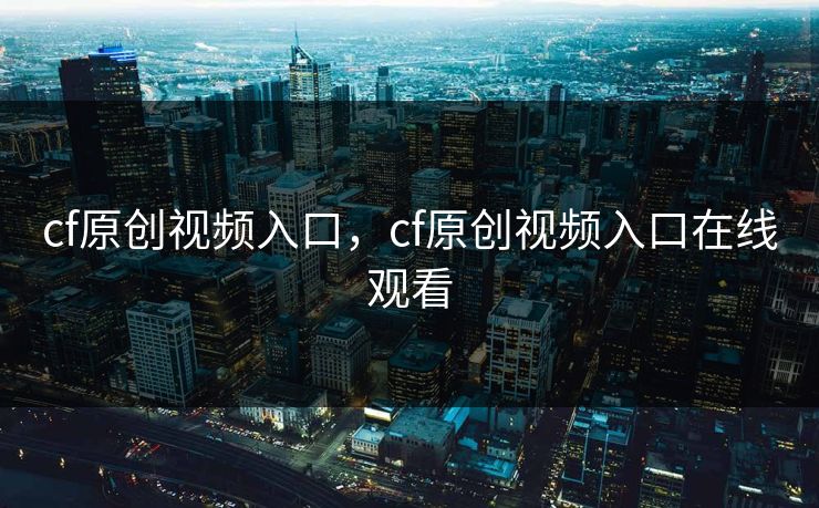 cf原创视频入口，cf原创视频入口在线观看