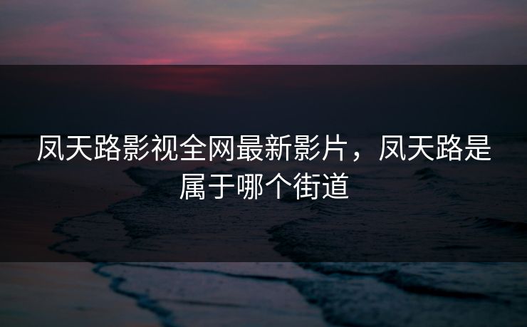 凤天路影视全网最新影片，凤天路是属于哪个街道