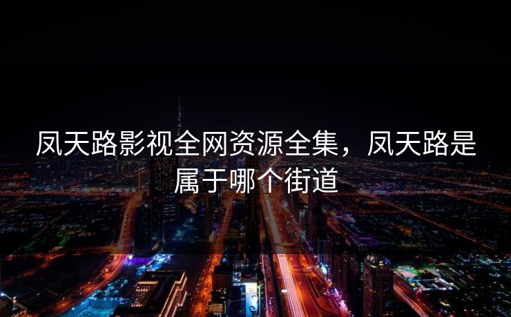 凤天路影视全网资源全集，凤天路是属于哪个街道