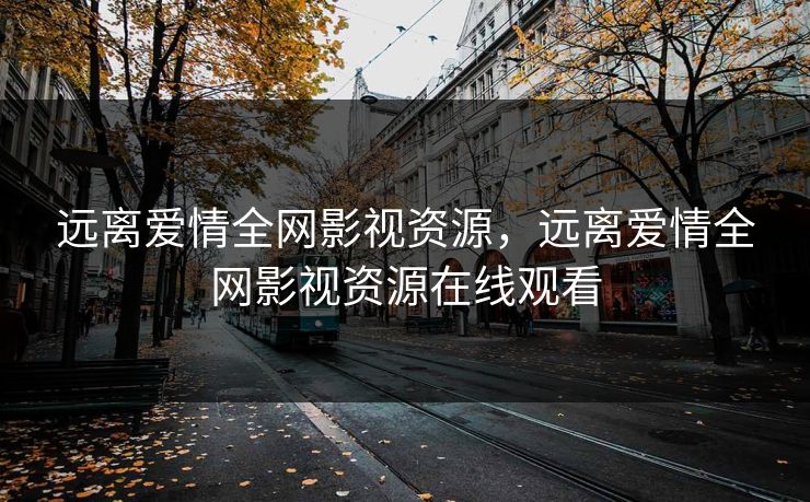 远离爱情全网影视资源，远离爱情全网影视资源在线观看