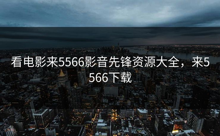 看电影来5566影音先锋资源大全，来5566下载