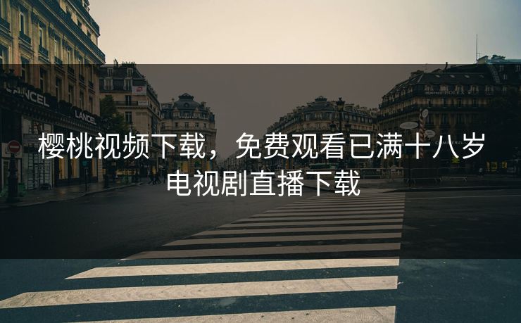 樱桃视频下载，免费观看已满十八岁电视剧直播下载
