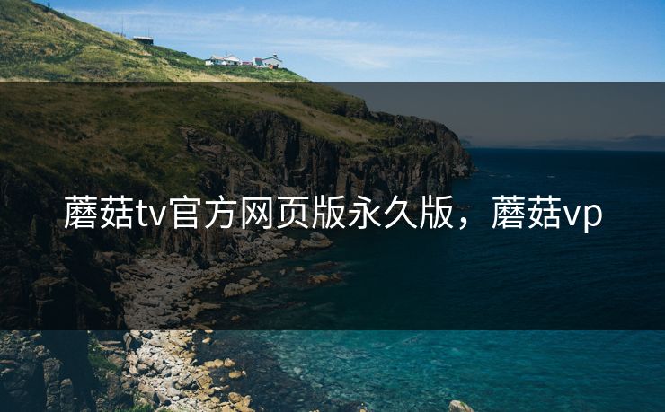 蘑菇tv官方网页版永久版，蘑菇vp