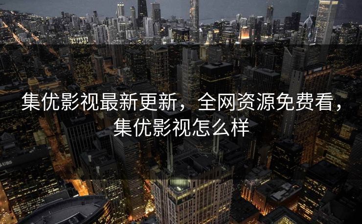 集优影视最新更新,全网资源免费看,集优影视怎么样 集优影视最新更新,全网资源免费看,集优影视怎么样