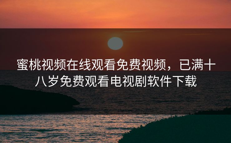 蜜桃视频在线观看免费视频,已满十八岁免费观看电视剧软件下载 蜜桃视频在线观看免费视频,已满十八岁免费观看电视剧软件下载
