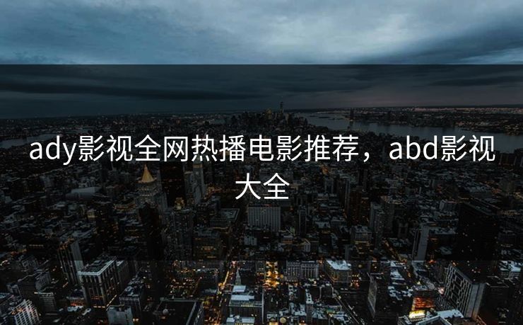 ady影视全网热播电影推荐，abd影视大全