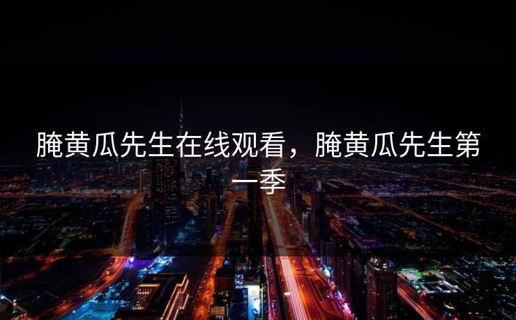 腌黄瓜先生在线观看,腌黄瓜先生第一季 腌黄瓜先生在线观看,腌黄瓜先生第一季