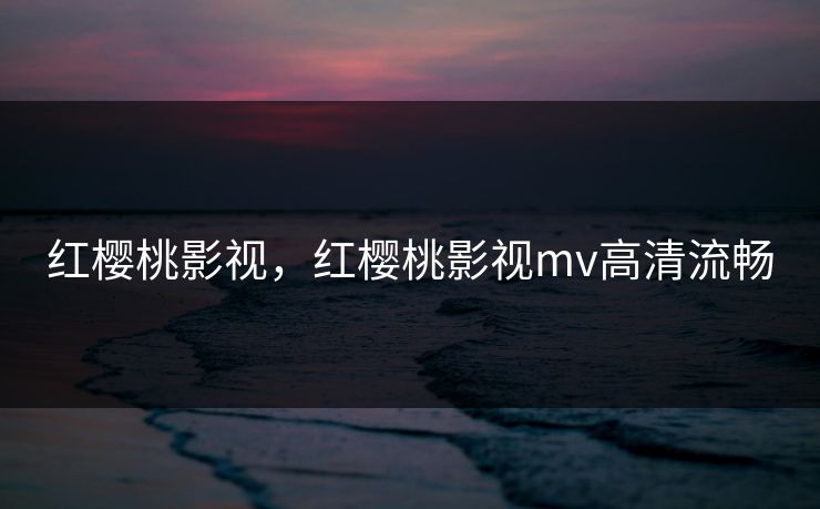 红樱桃影视，红樱桃影视mv高清流畅