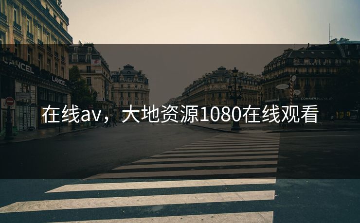 在线av，大地资源1080在线观看