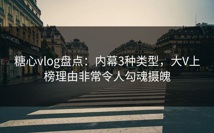 糖心vlog盘点：内幕3种类型，大V上榜理由非常令人勾魂摄魄