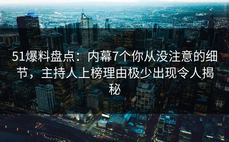 51爆料盘点：内幕7个你从没注意的细节，主持人上榜理由极少出现令人揭秘