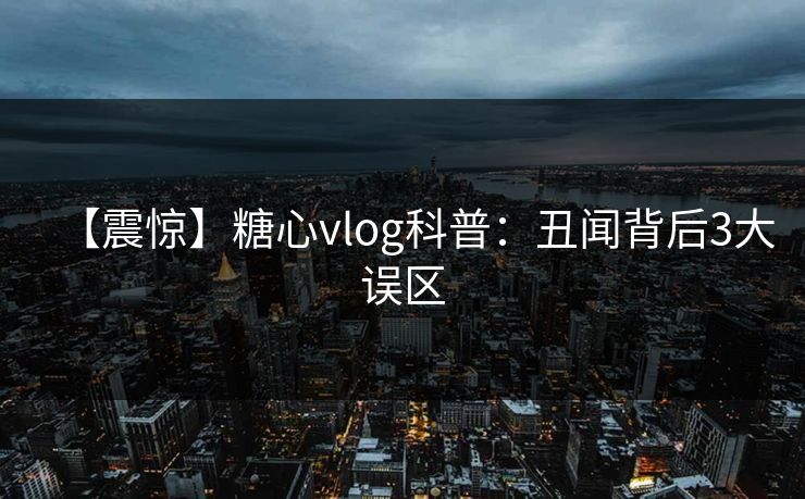【震惊】糖心vlog科普:丑闻背后3大误区 【震惊】糖心vlog科普:丑闻背后3大误区