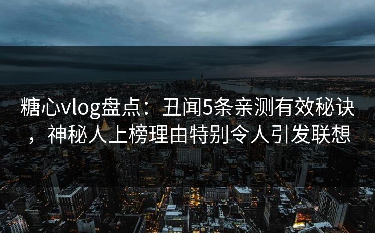 糖心vlog盘点:丑闻5条亲测有效秘诀,神秘人上榜理由特别令人引发联想 糖心vlog盘点:丑闻5条亲测有效秘诀,神秘人上榜理由特别令人引发联想