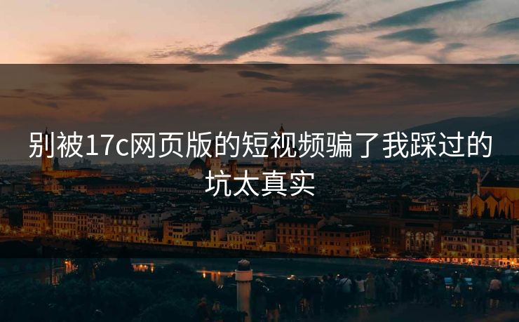 别被17c网页版的短视频骗了我踩过的坑太真实