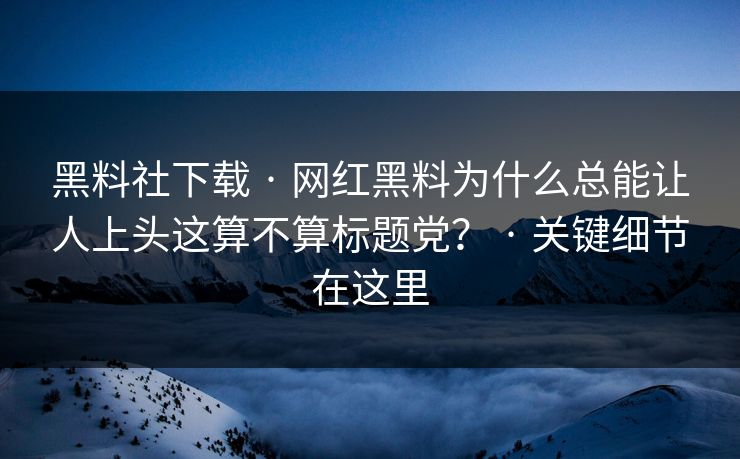 黑料社下载 · 网红黑料为什么总能让人上头这算不算标题党？ · 关键细节在这里