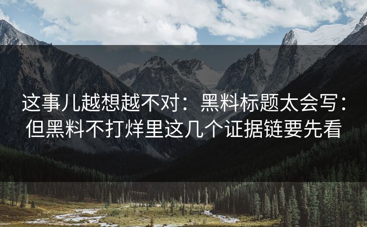 这事儿越想越不对：黑料标题太会写：但黑料不打烊里这几个证据链要先看