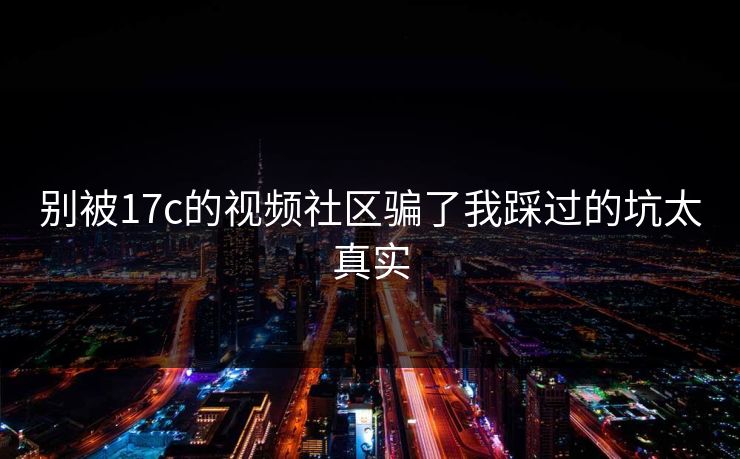 别被17c的视频社区骗了我踩过的坑太真实