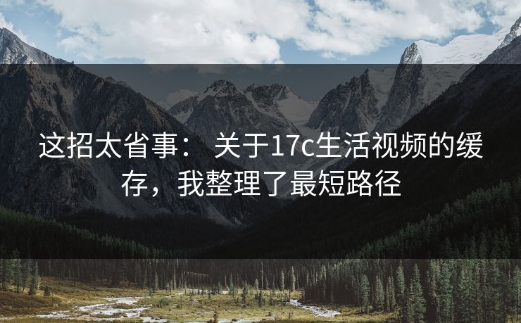这招太省事： 关于17c生活视频的缓存，我整理了最短路径