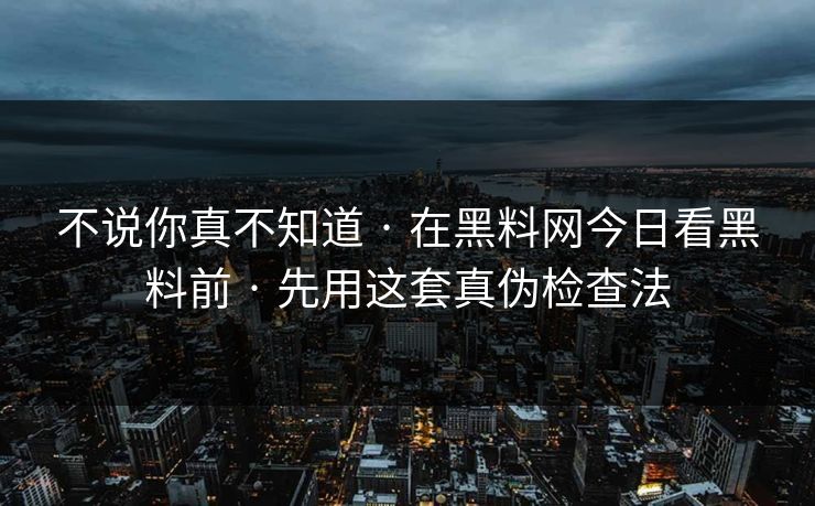 不说你真不知道 · 在黑料网今日看黑料前 · 先用这套真伪检查法