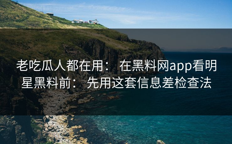 老吃瓜人都在用： 在黑料网app看明星黑料前： 先用这套信息差检查法