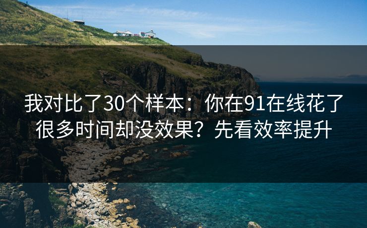 我对比了30个样本：你在91在线花了很多时间却没效果？先看效率提升